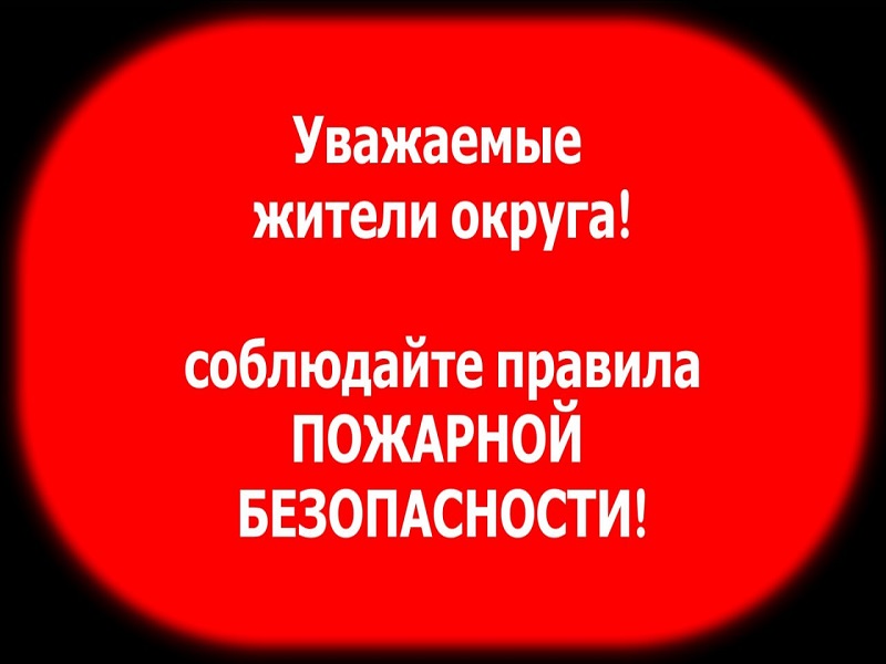 Уважаемые жители округа!!! Соблюдайте правила пожарной безопасности!!!.